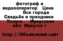 фотограф и  видеооператор › Цена ­ 2 000 - Все города Свадьба и праздники » Услуги   . Иркутская обл.,Иркутск г.